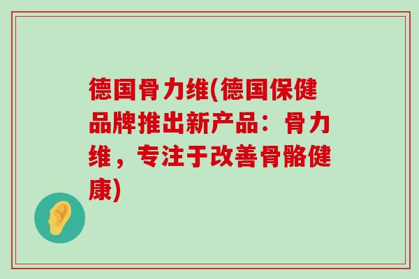 德国骨力维(德国保健品牌推出新产品:骨力维,专注于改善骨骼健康)-第1张图片-氨糖科普网 德国骨力维(德国保健品牌推出新产品:骨力维,专注于改善骨骼健康)-第1张图片-氨糖科普网