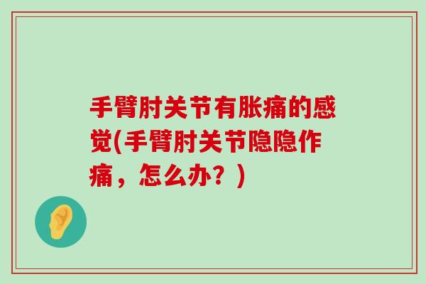 手臂肘关节有胀痛的感觉(手臂肘关节隐隐作痛,怎么办?)-第1张图片-氨糖科普网 手臂肘关节有胀痛的感觉(手臂肘关节隐隐作痛,怎么办?)-第1张图片-氨糖科普网