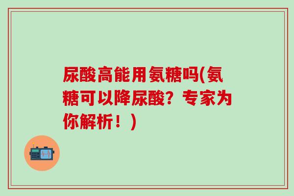 尿酸高能用氨糖吗(氨糖可以降尿酸?专家为你解析!)-第1张图片-氨糖科普网 尿酸高能用氨糖吗(氨糖可以降尿酸?专家为你解析!)-第1张图片-氨糖科普网