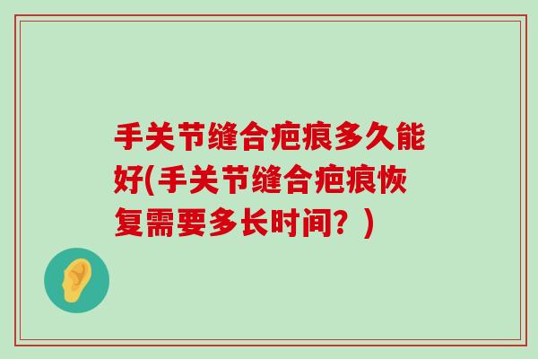 手关节缝合疤痕多久能好(手关节缝合疤痕恢复需要多长时间?)-第1张图片-氨糖科普网 手关节缝合疤痕多久能好(手关节缝合疤痕恢复需要多长时间?)-第1张图片-氨糖科普网