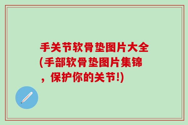 手关节软骨垫图片大全(手部软骨垫图片集锦,保护你的关节!)-第1张图片-氨糖科普网 手关节软骨垫图片大全(手部软骨垫图片集锦,保护你的关节!)-第1张图片-氨糖科普网