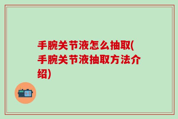 手腕关节液怎么抽取(手腕关节液抽取方法介绍)-第1张图片-氨糖科普网