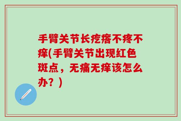 手臂关节长疙瘩不疼不痒(手臂关节出现红色斑点,无痛无痒该怎么办?)-第1张图片-氨糖科普网 手臂关节长疙瘩不疼不痒(手臂关节出现红色斑点,无痛无痒该怎么办?)-第1张图片-氨糖科普网
