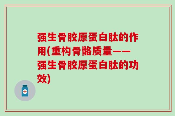强生骨胶原蛋白肽的作用(重构骨骼质量——强生骨胶原蛋白肽的功效)-第1张图片-氨糖科普网 强生骨胶原蛋白肽的作用(重构骨骼质量——强生骨胶原蛋白肽的功效)-第1张图片-氨糖科普网