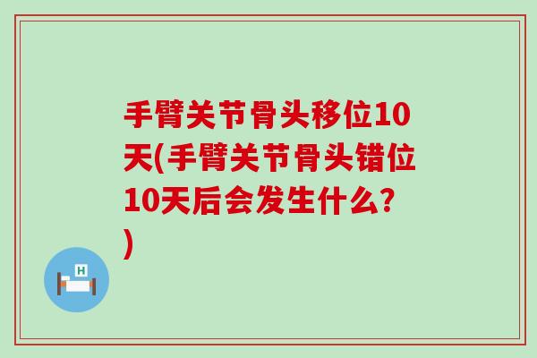 手臂关节骨头移位10天(手臂关节骨头错位10天后会发生什么?)-第1张图片-氨糖科普网 手臂关节骨头移位10天(手臂关节骨头错位10天后会发生什么?)-第1张图片-氨糖科普网