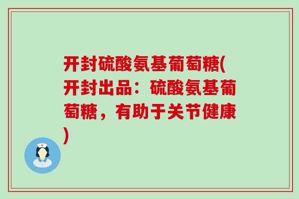 开封硫酸氨基葡萄糖(开封出品：硫酸氨基葡萄糖，有助于关节健康)-第1张图片-氨糖科普网