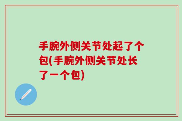 手腕外侧关节处起了个包(手腕外侧关节处长了一个包)-第1张图片-氨糖科普网 手腕外侧关节处起了个包(手腕外侧关节处长了一个包)-第1张图片-氨糖科普网