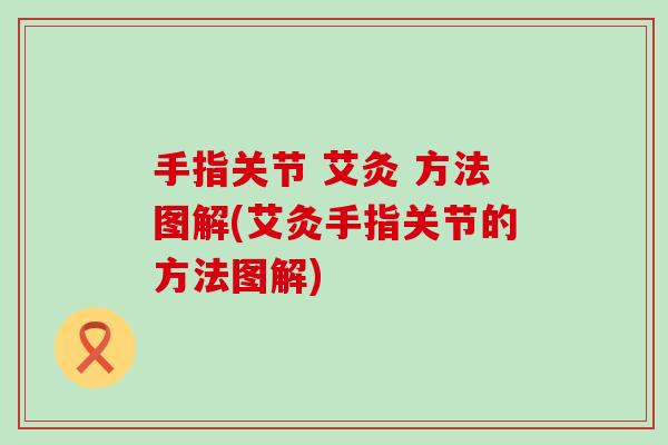 手指关节 艾灸 方法图解(艾灸手指关节的方法图解)-第1张图片-氨糖科普网 手指关节 艾灸 方法图解(艾灸手指关节的方法图解)-第1张图片-氨糖科普网
