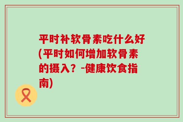 平时补软骨素吃什么好(平时如何增加软骨素的摄入?-健康饮食指南)-第1张图片-氨糖科普网 平时补软骨素吃什么好(平时如何增加软骨素的摄入?-健康饮食指南)-第1张图片-氨糖科普网
