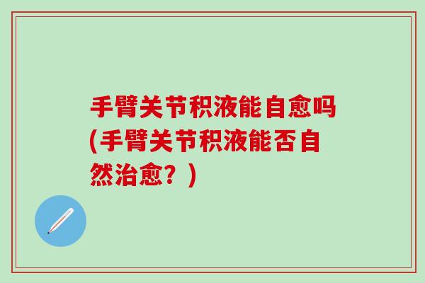 手臂关节积液能自愈吗(手臂关节积液能否自然治愈?)-第1张图片-氨糖科普网 手臂关节积液能自愈吗(手臂关节积液能否自然治愈?)-第1张图片-氨糖科普网