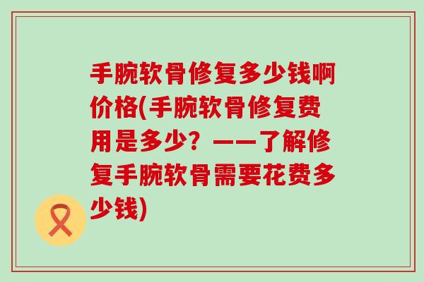 手腕软骨修复多少钱啊价格(手腕软骨修复费用是多少?——了解修复手腕软骨需要花费多少钱)-第1张图片-氨糖科普网 手腕软骨修复多少钱啊价格(手腕软骨修复费用是多少?——了解修复手腕软骨需要花费多少钱)-第1张图片-氨糖科普网