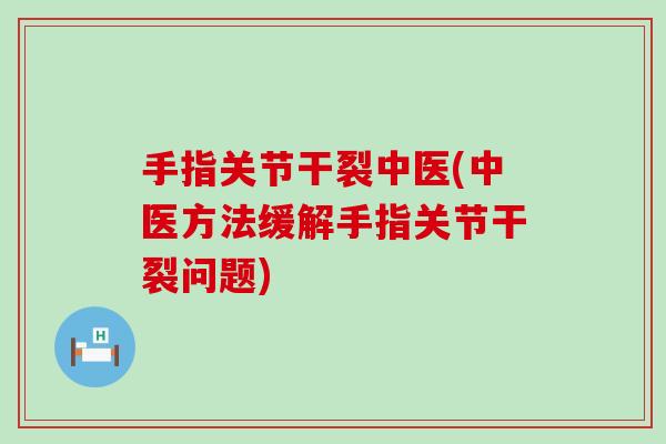 手指关节干裂中医(中医方法缓解手指关节干裂问题)-第1张图片-氨糖科普网 手指关节干裂中医(中医方法缓解手指关节干裂问题)-第1张图片-氨糖科普网
