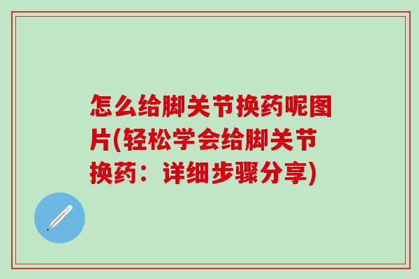 怎么给脚关节换药呢图片(轻松学会给脚关节换药：详细步骤分享)-第1张图片-氨糖科普网