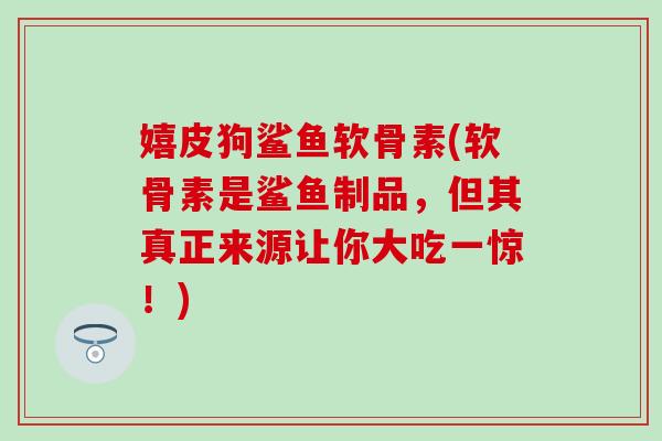 嬉皮狗鲨鱼软骨素(软骨素是鲨鱼制品,但其真正来源让你大吃一惊!)-第1张图片-氨糖科普网 嬉皮狗鲨鱼软骨素(软骨素是鲨鱼制品,但其真正来源让你大吃一惊!)-第1张图片-氨糖科普网