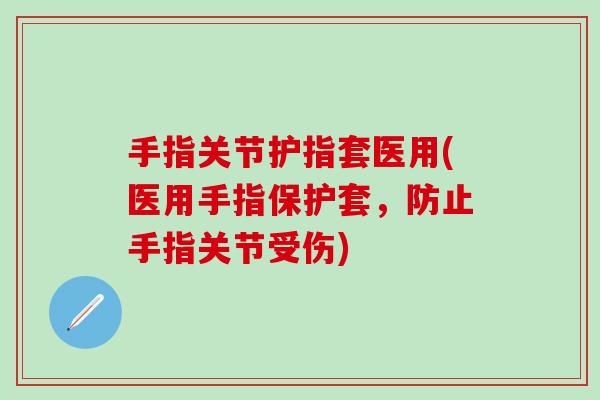 手指关节护指套医用(医用手指保护套，防止手指关节受伤)-第1张图片-氨糖科普网