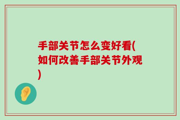 手部关节怎么变好看(如何改善手部关节外观)-第1张图片-氨糖科普网