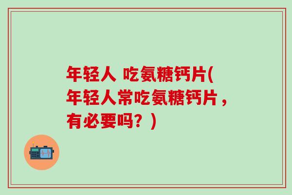 年轻人 吃氨糖钙片(年轻人常吃氨糖钙片,有必要吗?)-第1张图片-氨糖科普网 年轻人 吃氨糖钙片(年轻人常吃氨糖钙片,有必要吗?)-第1张图片-氨糖科普网