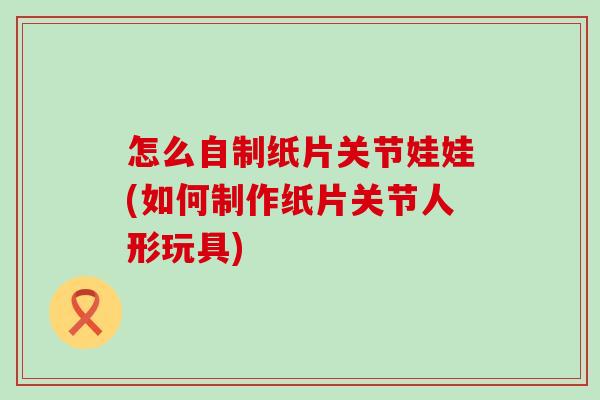 怎么自制纸片关节娃娃(如何制作纸片关节人形玩具)-第1张图片-氨糖科普网