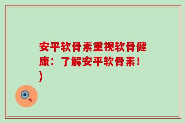 安平软骨素重视软骨健康:了解安平软骨素!)-第1张图片-氨糖科普网 安平软骨素重视软骨健康:了解安平软骨素!)-第1张图片-氨糖科普网