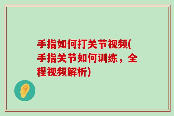 手指如何打关节视频(手指关节如何训练,全程视频解析)-第1张图片-氨糖科普网 手指如何打关节视频(手指关节如何训练,全程视频解析)-第1张图片-氨糖科普网
