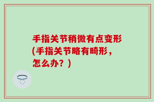 手指关节稍微有点变形(手指关节略有畸形,怎么办?)-第1张图片-氨糖科普网 手指关节稍微有点变形(手指关节略有畸形,怎么办?)-第1张图片-氨糖科普网