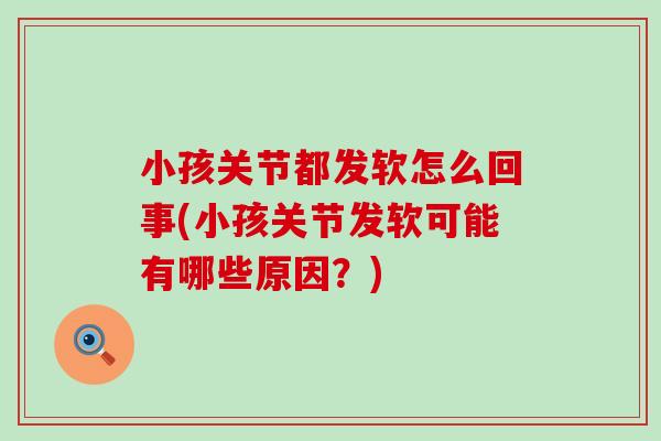 小孩关节都发软怎么回事(小孩关节发软可能有哪些原因？)-第1张图片-氨糖科普网