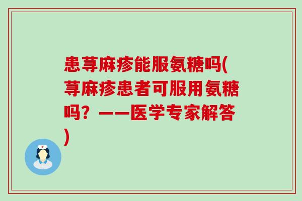 患荨麻疹能服氨糖吗(荨麻疹患者可服用氨糖吗?——医学专家解答)-第1张图片-氨糖科普网 患荨麻疹能服氨糖吗(荨麻疹患者可服用氨糖吗?——医学专家解答)-第1张图片-氨糖科普网