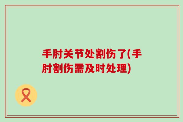 手肘关节处割伤了(手肘割伤需及时处理)-第1张图片-氨糖科普网 手肘关节处割伤了(手肘割伤需及时处理)-第1张图片-氨糖科普网
