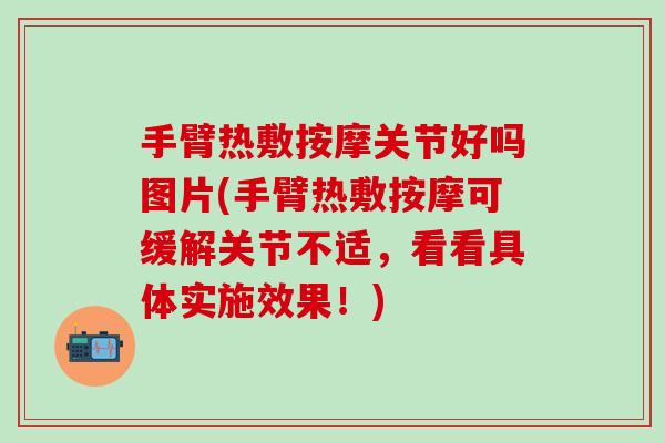 手臂热敷按摩关节好吗图片(手臂热敷按摩可缓解关节不适,看看具体实施效果!)-第1张图片-氨糖科普网 手臂热敷按摩关节好吗图片(手臂热敷按摩可缓解关节不适,看看具体实施效果!)-第1张图片-氨糖科普网