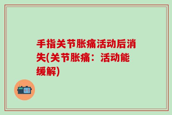 手指关节胀痛活动后消失(关节胀痛:活动能缓解)-第1张图片-氨糖科普网 手指关节胀痛活动后消失(关节胀痛:活动能缓解)-第1张图片-氨糖科普网