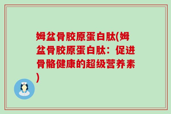 姆盆骨胶原蛋白肽(姆盆骨胶原蛋白肽：促进骨骼健康的超级营养素)-第1张图片-氨糖科普网