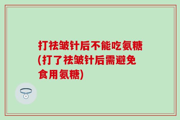 打祛皱针后不能吃氨糖(打了祛皱针后需避免食用氨糖)-第1张图片-氨糖科普网 打祛皱针后不能吃氨糖(打了祛皱针后需避免食用氨糖)-第1张图片-氨糖科普网