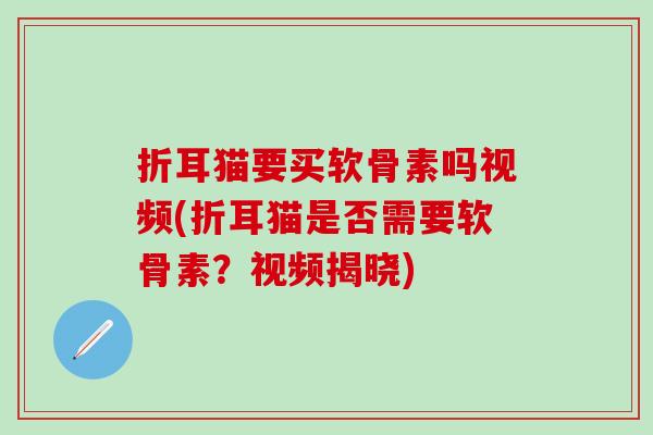 折耳猫要买软骨素吗视频(折耳猫是否需要软骨素?视频揭晓)-第1张图片-氨糖科普网 折耳猫要买软骨素吗视频(折耳猫是否需要软骨素?视频揭晓)-第1张图片-氨糖科普网