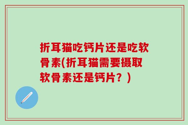 折耳猫吃钙片还是吃软骨素(折耳猫需要摄取软骨素还是钙片?)-第1张图片-氨糖科普网 折耳猫吃钙片还是吃软骨素(折耳猫需要摄取软骨素还是钙片?)-第1张图片-氨糖科普网
