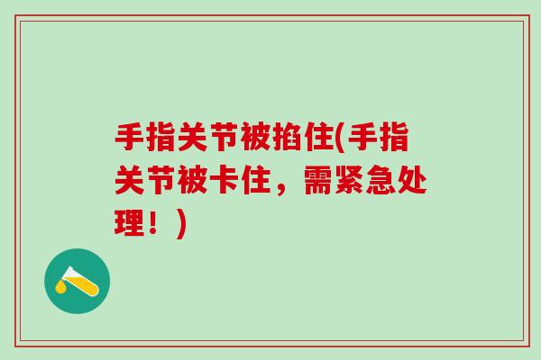 手指关节被掐住(手指关节被卡住，需紧急处理！)-第1张图片-氨糖科普网