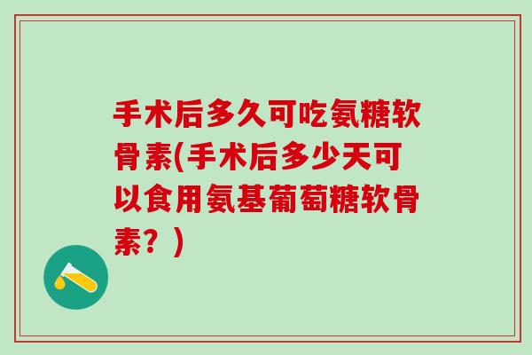 手术后多久可吃氨糖软骨素(手术后多少天可以食用氨基葡萄糖软骨素?)-第1张图片-氨糖科普网 手术后多久可吃氨糖软骨素(手术后多少天可以食用氨基葡萄糖软骨素?)-第1张图片-氨糖科普网