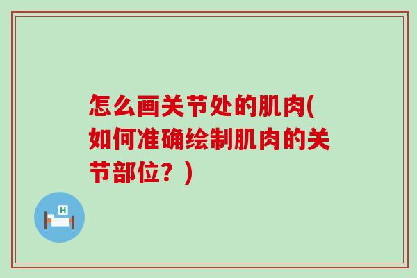怎么画关节处的肌肉(如何准确绘制肌肉的关节部位?)-第1张图片-氨糖科普网 怎么画关节处的肌肉(如何准确绘制肌肉的关节部位?)-第1张图片-氨糖科普网