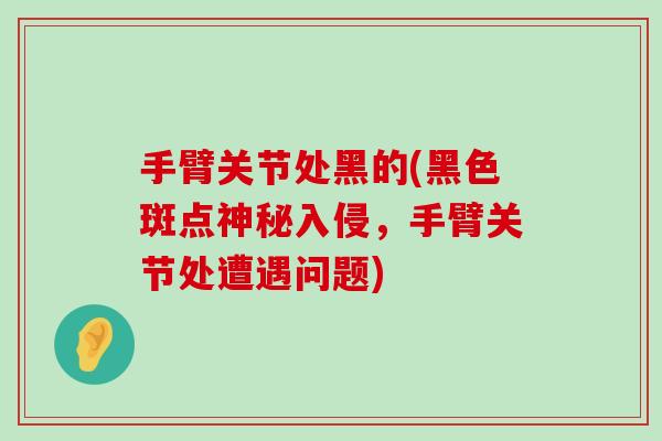 手臂关节处黑的(黑色斑点神秘入侵，手臂关节处遭遇问题)-第1张图片-氨糖科普网