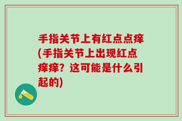 手指关节上有红点点痒(手指关节上出现红点痒痒?这可能是什么引起的)-第1张图片-氨糖科普网 手指关节上有红点点痒(手指关节上出现红点痒痒?这可能是什么引起的)-第1张图片-氨糖科普网