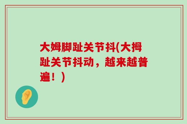大姆脚趾关节抖(大拇趾关节抖动,越来越普遍!)-第1张图片-氨糖科普网 大姆脚趾关节抖(大拇趾关节抖动,越来越普遍!)-第1张图片-氨糖科普网