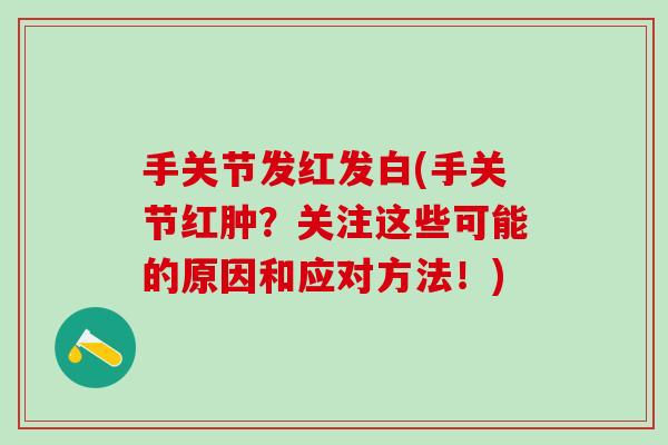 手关节发红发白(手关节红肿？关注这些可能的原因和应对方法！)-第1张图片-氨糖科普网