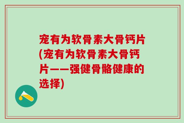 宠有为软骨素大骨钙片(宠有为软骨素大骨钙片——强健骨骼健康的选择)-第1张图片-氨糖科普网 宠有为软骨素大骨钙片(宠有为软骨素大骨钙片——强健骨骼健康的选择)-第1张图片-氨糖科普网