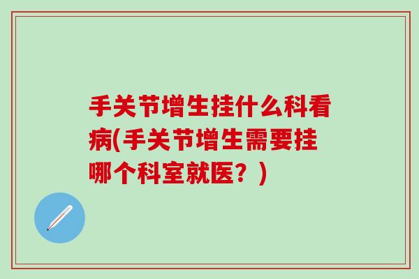 手关节增生挂什么科看病(手关节增生需要挂哪个科室就医？)-第1张图片-氨糖科普网