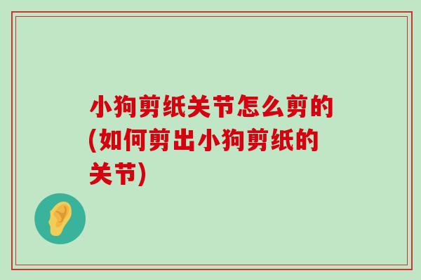 小狗剪纸关节怎么剪的(如何剪出小狗剪纸的关节)-第1张图片-氨糖科普网 小狗剪纸关节怎么剪的(如何剪出小狗剪纸的关节)-第1张图片-氨糖科普网