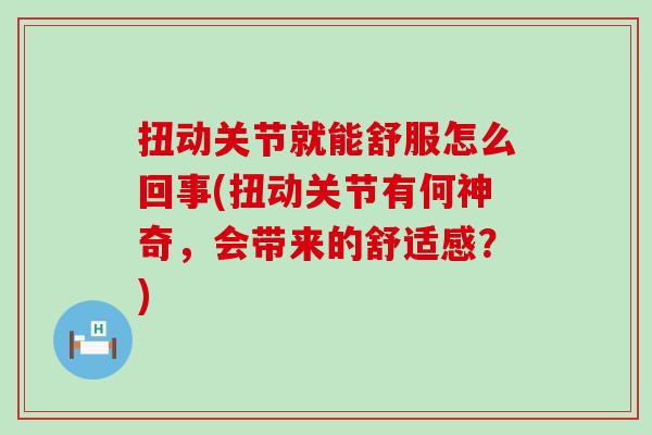 扭动关节就能舒服怎么回事(扭动关节有何神奇,会带来的舒适感?)-第1张图片-氨糖科普网 扭动关节就能舒服怎么回事(扭动关节有何神奇,会带来的舒适感?)-第1张图片-氨糖科普网