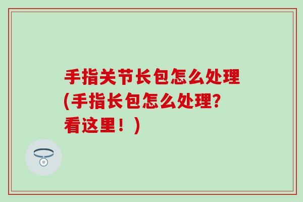 手指关节长包怎么处理(手指长包怎么处理?看这里!)-第1张图片-氨糖科普网 手指关节长包怎么处理(手指长包怎么处理?看这里!)-第1张图片-氨糖科普网