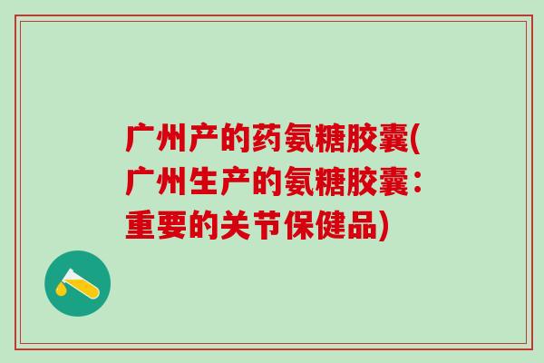 广州产的药氨糖胶囊(广州生产的氨糖胶囊：重要的关节保健品)-第1张图片-氨糖科普网