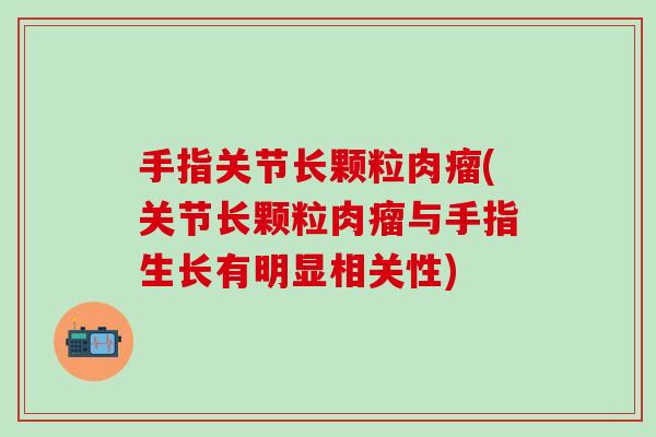 手指关节长颗粒肉瘤(关节长颗粒肉瘤与手指生长有明显相关性)-第1张图片-氨糖科普网 手指关节长颗粒肉瘤(关节长颗粒肉瘤与手指生长有明显相关性)-第1张图片-氨糖科普网