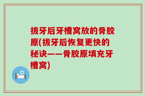 拔牙后牙槽窝放的骨胶原(拔牙后恢复更快的秘诀——骨胶原填充牙槽窝)-第1张图片-氨糖科普网