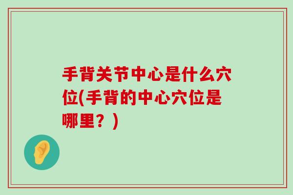 手背关节中心是什么穴位(手背的中心穴位是哪里?)-第1张图片-氨糖科普网 手背关节中心是什么穴位(手背的中心穴位是哪里?)-第1张图片-氨糖科普网
